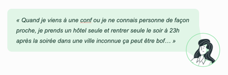 Verbatim « Quand je viens à une conf ou je ne connais personne de façon proche, je prends un hôtel seule et rentrer seule le soir à 23h après la soirée dans une ville inconnue ça peut être bof… »