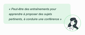 Verbatim « Peut-être des entraînements pour apprendre à proposer des sujets pertinents, à conduire une conférence »